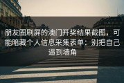 朋友圈刷屏的澳门开奖结果截图，可能暗藏个人信息采集表单：别把自己逼到墙角