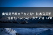 奥运男足看点不在进球：技术官员那一下越看越不安心这一点太关键（49tk
