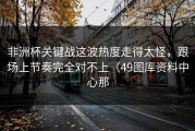 非洲杯关键战这波热度走得太怪，跟场上节奏完全对不上（49图库资料中心那
