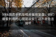 99tk图库手机版相关骗局复盘：他们最爱利用的心理是从众：这不是危言耸听