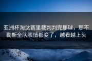 亚洲杯淘汰赛里裁判判完那球，那不勒斯全队表情都变了，越看越上头