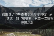 我整理了99tk香港引流的时间线：从‘试试’到‘被收割’只要一次授权弹窗之后
