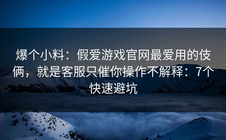 爆个小料:假爱游戏官网最爱用的伎俩,就是客服只催你操作不解释:7个快速避坑 爆个小料:假爱游戏官网最爱用的伎俩,就是客服只催你操作不解释:7个快速避坑