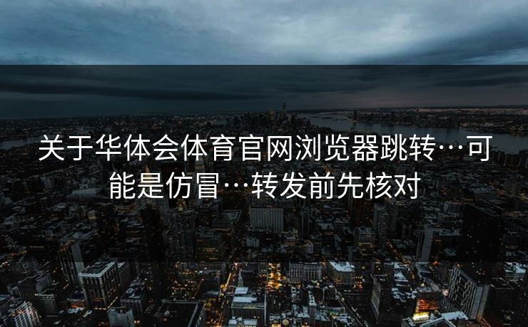 关于华体会体育官网浏览器跳转…可能是仿冒…转发前先核对 关于华体会体育官网浏览器跳转…可能是仿冒…转发前先核对