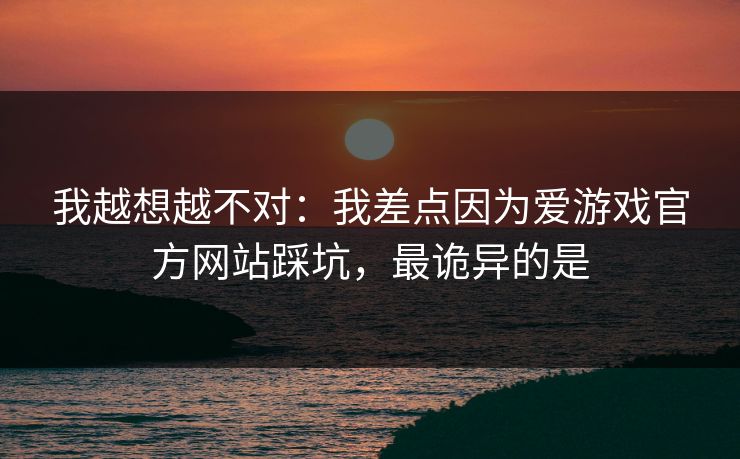 我越想越不对:我差点因为爱游戏官方网站踩坑,最诡异的是 我越想越不对:我差点因为爱游戏官方网站踩坑,最诡异的是