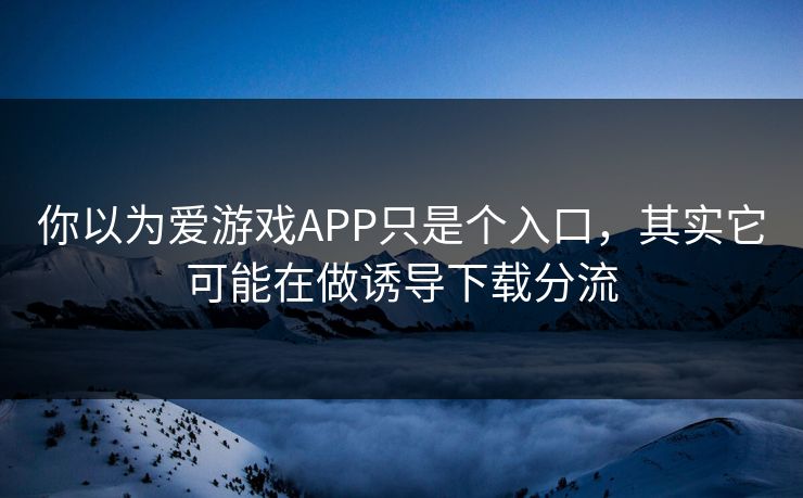 你以为爱游戏APP只是个入口,其实它可能在做诱导下载分流 你以为爱游戏APP只是个入口,其实它可能在做诱导下载分流