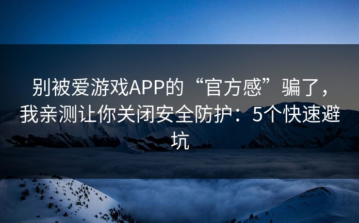 别被爱游戏APP的“官方感”骗了,我亲测让你关闭安全防护:5个快速避坑 别被爱游戏APP的“官方感”骗了,我亲测让你关闭安全防护:5个快速避坑
