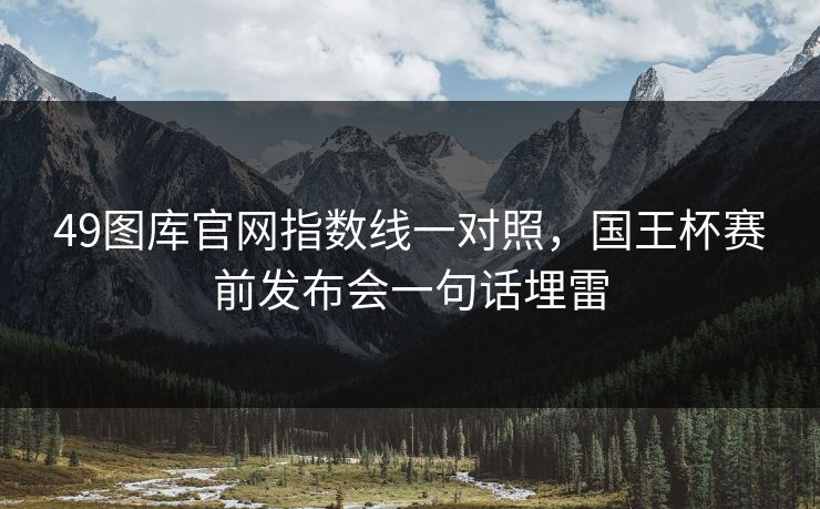 49图库官网指数线一对照,国王杯赛前发布会一句话埋雷 49图库官网指数线一对照,国王杯赛前发布会一句话埋雷