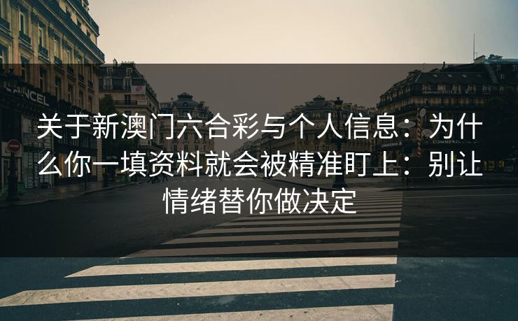 关于新澳门六合彩与个人信息:为什么你一填资料就会被精准盯上:别让情绪替你做决定 关于新澳门六合彩与个人信息:为什么你一填资料就会被精准盯上:别让情绪替你做决定