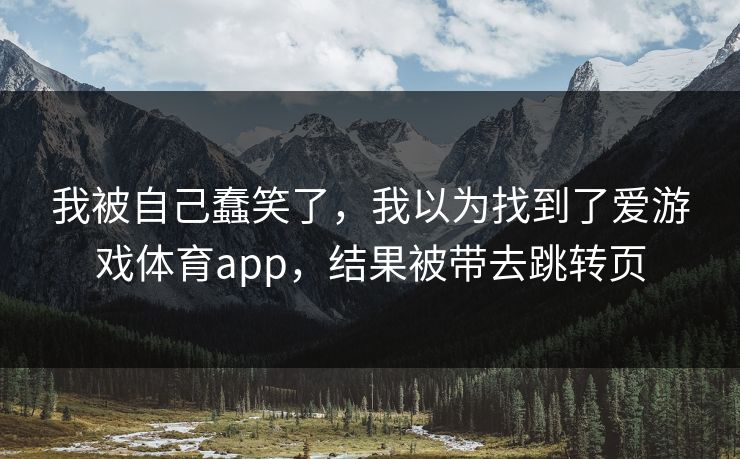 我被自己蠢笑了,我以为找到了爱游戏体育app,结果被带去跳转页 我被自己蠢笑了,我以为找到了爱游戏体育app,结果被带去跳转页