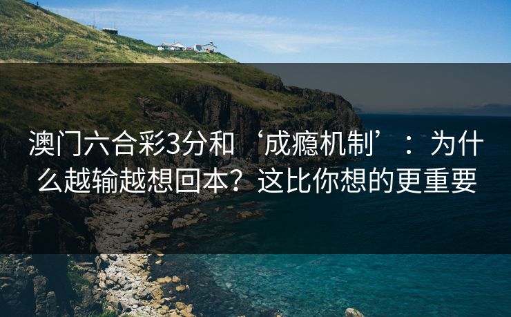 澳门六合彩3分和‘成瘾机制’:为什么越输越想回本?这比你想的更重要 澳门六合彩3分和‘成瘾机制’:为什么越输越想回本?这比你想的更重要