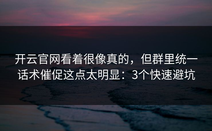 开云官网看着很像真的,但群里统一话术催促这点太明显:3个快速避坑 开云官网看着很像真的,但群里统一话术催促这点太明显:3个快速避坑