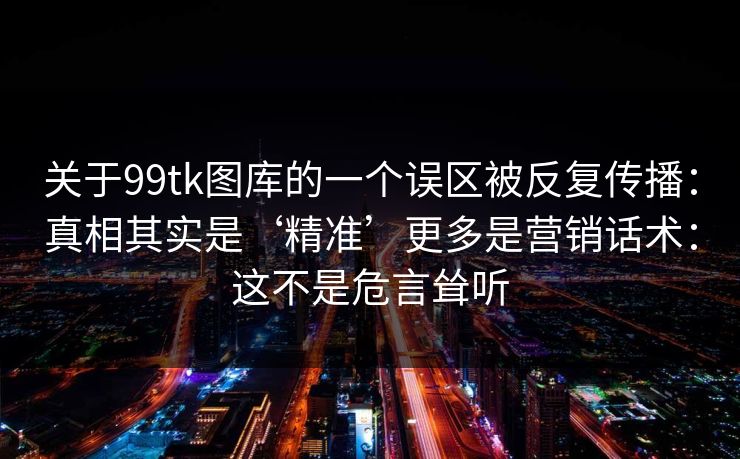 关于99tk图库的一个误区被反复传播:真相其实是‘精准’更多是营销话术:这不是危言耸听 关于99tk图库的一个误区被反复传播:真相其实是‘精准’更多是营销话术:这不是危言耸听