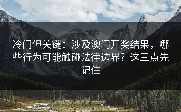 冷门但关键:涉及澳门开奖结果,哪些行为可能触碰法律边界?这三点先记住 冷门但关键:涉及澳门开奖结果,哪些行为可能触碰法律边界?这三点先记住