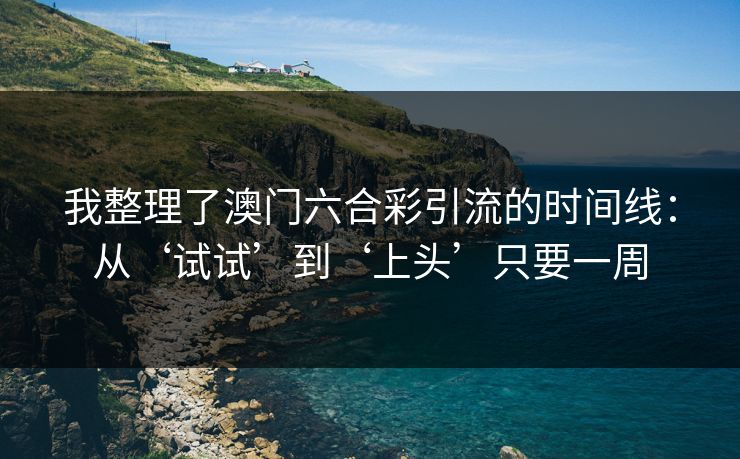 我整理了澳门六合彩引流的时间线:从‘试试’到‘上头’只要一周 我整理了澳门六合彩引流的时间线:从‘试试’到‘上头’只要一周