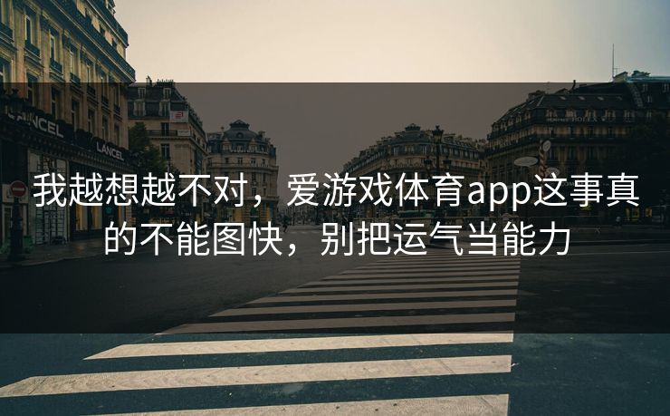 我越想越不对,爱游戏体育app这事真的不能图快,别把运气当能力 我越想越不对,爱游戏体育app这事真的不能图快,别把运气当能力