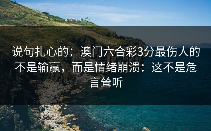 说句扎心的:澳门六合彩3分最伤人的不是输赢,而是情绪崩溃:这不是危言耸听 说句扎心的:澳门六合彩3分最伤人的不是输赢,而是情绪崩溃:这不是危言耸听