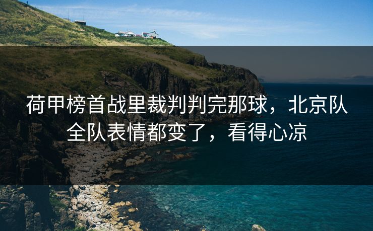 荷甲榜首战里裁判判完那球,北京队全队表情都变了,看得心凉 荷甲榜首战里裁判判完那球,北京队全队表情都变了,看得心凉