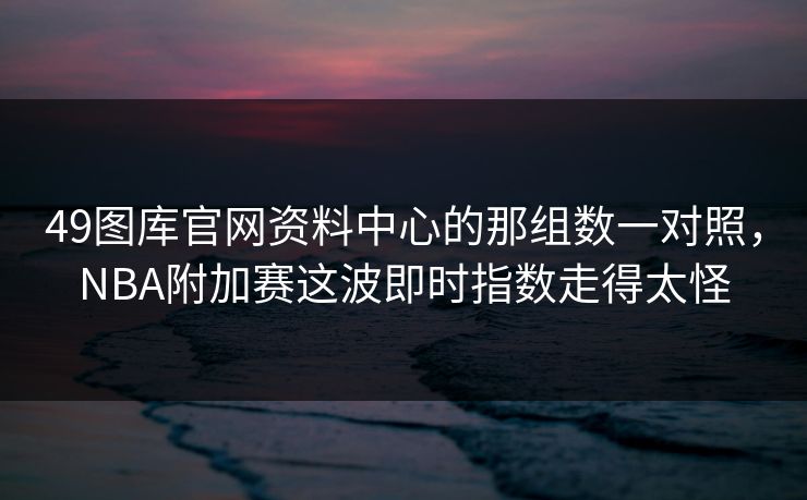 49图库官网资料中心的那组数一对照,NBA附加赛这波即时指数走得太怪 49图库官网资料中心的那组数一对照,NBA附加赛这波即时指数走得太怪