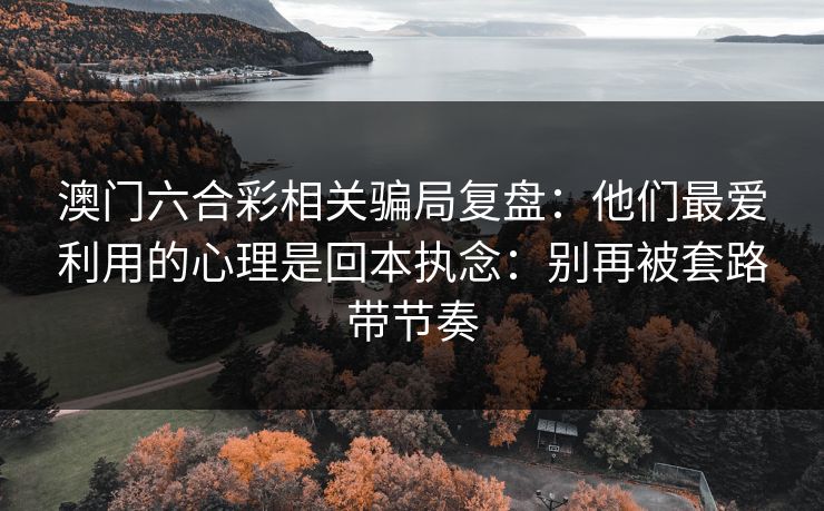 澳门六合彩相关骗局复盘:他们最爱利用的心理是回本执念:别再被套路带节奏 澳门六合彩相关骗局复盘:他们最爱利用的心理是回本执念:别再被套路带节奏