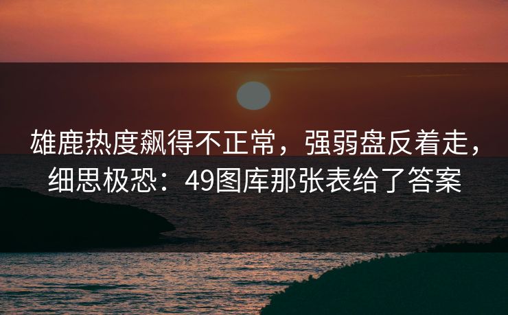 雄鹿热度飙得不正常,强弱盘反着走,细思极恐:49图库那张表给了答案 雄鹿热度飙得不正常,强弱盘反着走,细思极恐:49图库那张表给了答案