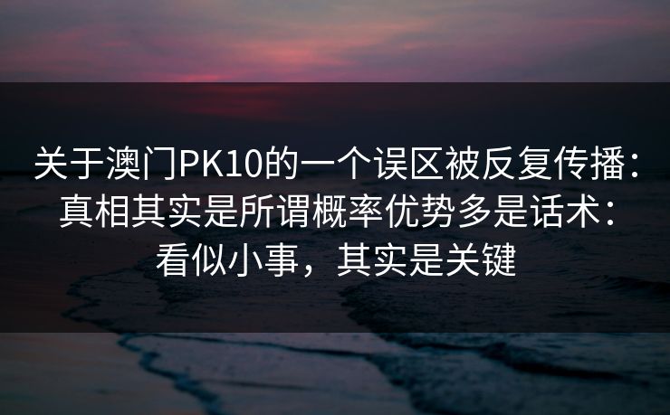 关于澳门PK10的一个误区被反复传播:真相其实是所谓概率优势多是话术:看似小事,其实是关键 关于澳门PK10的一个误区被反复传播:真相其实是所谓概率优势多是话术:看似小事,其实是关键