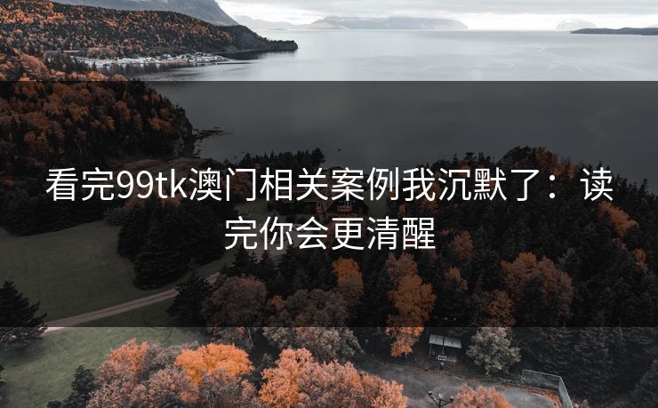 看完99tk澳门相关案例我沉默了:读完你会更清醒 看完99tk澳门相关案例我沉默了:读完你会更清醒