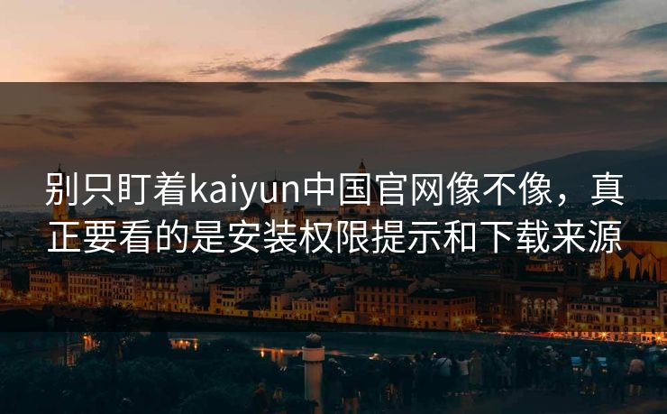 别只盯着kaiyun中国官网像不像,真正要看的是安装权限提示和下载来源 别只盯着kaiyun中国官网像不像,真正要看的是安装权限提示和下载来源