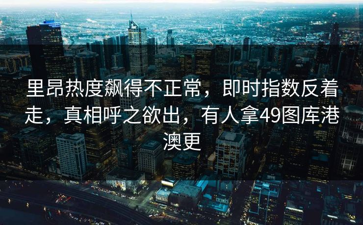 里昂热度飙得不正常,即时指数反着走,真相呼之欲出,有人拿49图库港澳更 里昂热度飙得不正常,即时指数反着走,真相呼之欲出,有人拿49图库港澳更