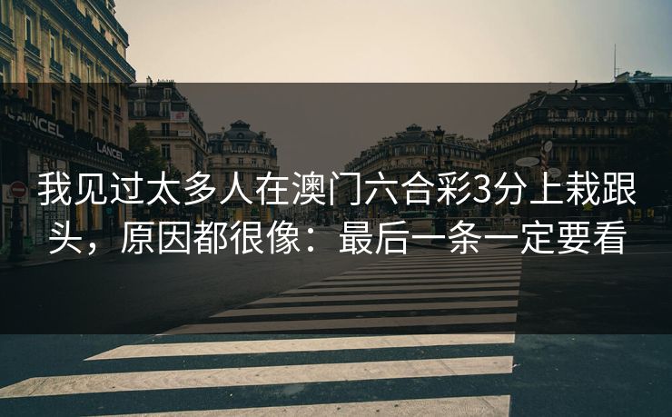 我见过太多人在澳门六合彩3分上栽跟头,原因都很像:最后一条一定要看 我见过太多人在澳门六合彩3分上栽跟头,原因都很像:最后一条一定要看