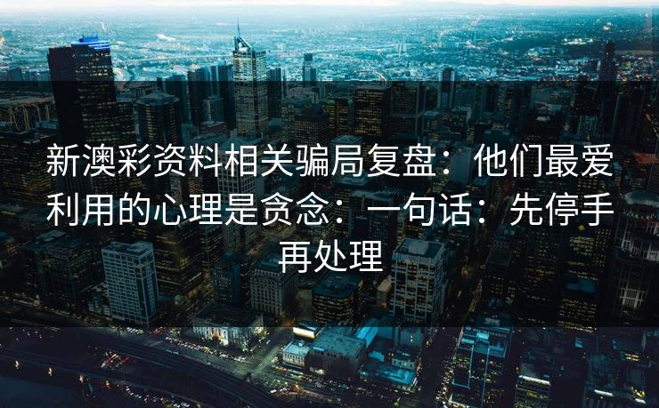 新澳彩资料相关骗局复盘:他们最爱利用的心理是贪念:一句话:先停手再处理 新澳彩资料相关骗局复盘:他们最爱利用的心理是贪念:一句话:先停手再处理