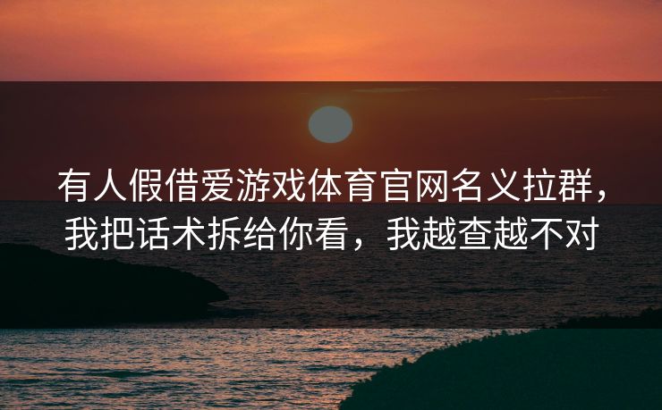 有人假借爱游戏体育官网名义拉群,我把话术拆给你看,我越查越不对 有人假借爱游戏体育官网名义拉群,我把话术拆给你看,我越查越不对