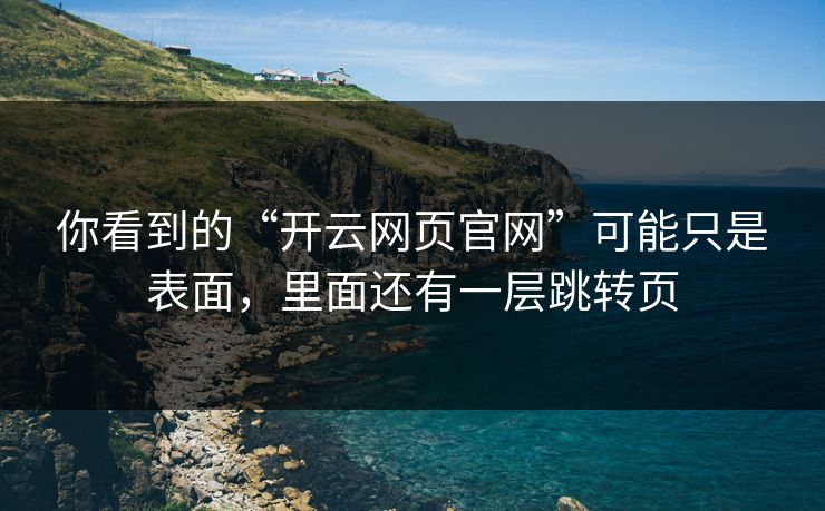你看到的“开云网页官网”可能只是表面,里面还有一层跳转页 你看到的“开云网页官网”可能只是表面,里面还有一层跳转页
