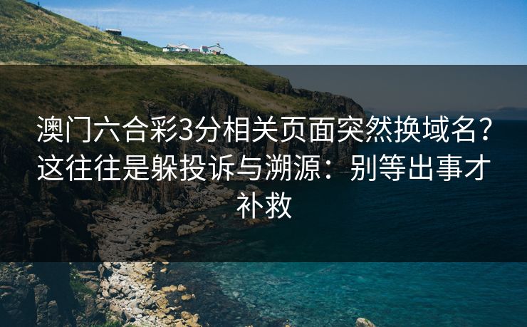 澳门六合彩3分相关页面突然换域名?这往往是躲投诉与溯源:别等出事才补救 澳门六合彩3分相关页面突然换域名?这往往是躲投诉与溯源:别等出事才补救