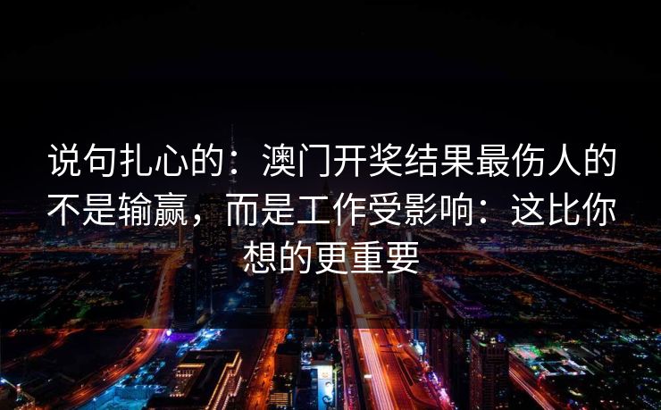说句扎心的:澳门开奖结果最伤人的不是输赢,而是工作受影响:这比你想的更重要 说句扎心的:澳门开奖结果最伤人的不是输赢,而是工作受影响:这比你想的更重要