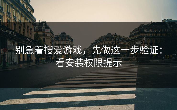 别急着搜爱游戏,先做这一步验证:看安装权限提示 别急着搜爱游戏,先做这一步验证:看安装权限提示