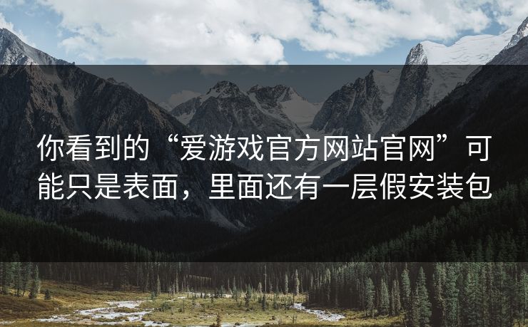 你看到的“爱游戏官方网站官网”可能只是表面，里面还有一层假安装包
