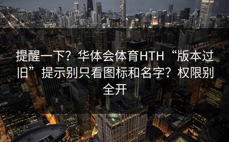 提醒一下?华体会体育HTH“版本过旧”提示别只看图标和名字?权限别全开 提醒一下?华体会体育HTH“版本过旧”提示别只看图标和名字?权限别全开