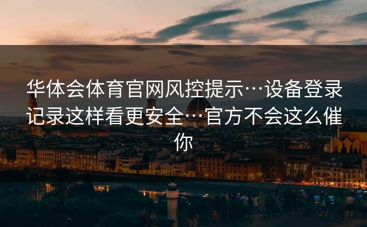 华体会体育官网风控提示…设备登录记录这样看更安全…官方不会这么催你 华体会体育官网风控提示…设备登录记录这样看更安全…官方不会这么催你