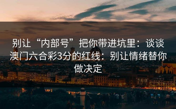 别让“内部号”把你带进坑里:谈谈澳门六合彩3分的红线:别让情绪替你做决定 别让“内部号”把你带进坑里:谈谈澳门六合彩3分的红线:别让情绪替你做决定