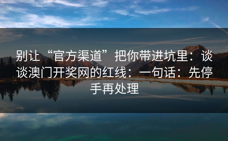 别让“官方渠道”把你带进坑里:谈谈澳门开奖网的红线:一句话:先停手再处理 别让“官方渠道”把你带进坑里:谈谈澳门开奖网的红线:一句话:先停手再处理