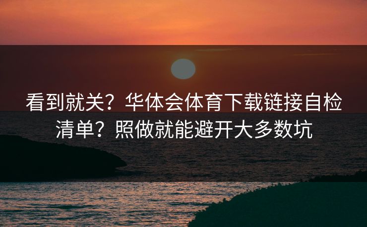 看到就关？华体会体育下载链接自检清单？照做就能避开大多数坑