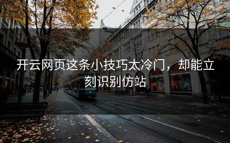 开云网页这条小技巧太冷门,却能立刻识别仿站 开云网页这条小技巧太冷门,却能立刻识别仿站