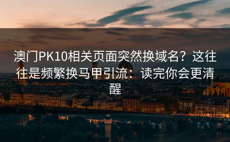 澳门PK10相关页面突然换域名?这往往是频繁换马甲引流:读完你会更清醒 澳门PK10相关页面突然换域名?这往往是频繁换马甲引流:读完你会更清醒