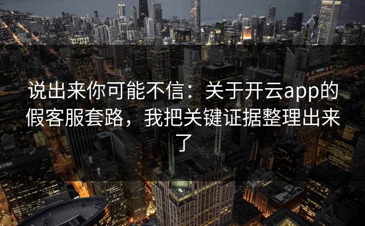 说出来你可能不信:关于开云app的假客服套路,我把关键证据整理出来了 说出来你可能不信:关于开云app的假客服套路,我把关键证据整理出来了