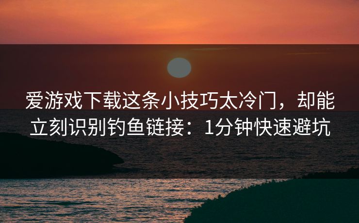 爱游戏下载这条小技巧太冷门，却能立刻识别钓鱼链接：1分钟快速避坑