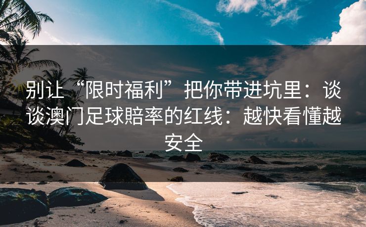 别让“限时福利”把你带进坑里:谈谈澳门足球賠率的红线:越快看懂越安全 别让“限时福利”把你带进坑里:谈谈澳门足球賠率的红线:越快看懂越安全