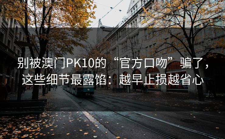 别被澳门PK10的“官方口吻”骗了,这些细节最露馅:越早止损越省心 别被澳门PK10的“官方口吻”骗了,这些细节最露馅:越早止损越省心