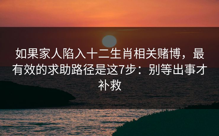 如果家人陷入十二生肖相关赌博,最有效的求助路径是这7步:别等出事才补救 如果家人陷入十二生肖相关赌博,最有效的求助路径是这7步:别等出事才补救