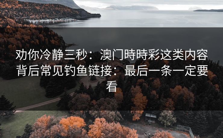 劝你冷静三秒:澳门時時彩这类内容背后常见钓鱼链接:最后一条一定要看 劝你冷静三秒:澳门時時彩这类内容背后常见钓鱼链接:最后一条一定要看